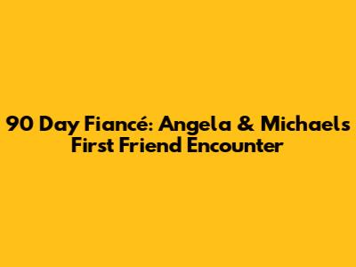 90 Day Fiancé: Angela & Michael's First Friend Encounter