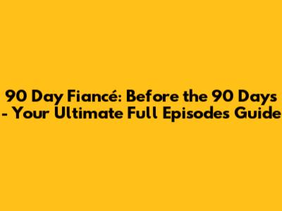 90 Day Fiancé: Before the 90 Days - Your Ultimate Full Episodes Guide