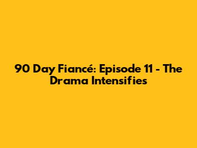 90 Day Fiancé: Episode 11 - The Drama Intensifies