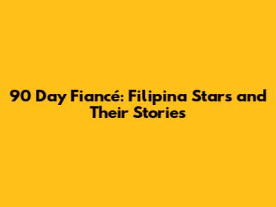 90 Day Fiancé: Filipina Stars and Their Stories