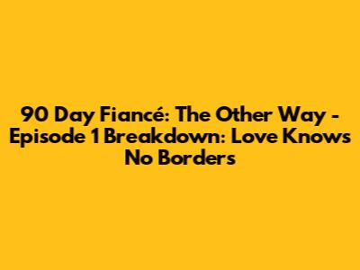 90 Day Fiancé: The Other Way - Episode 1 Breakdown: Love Knows No Borders