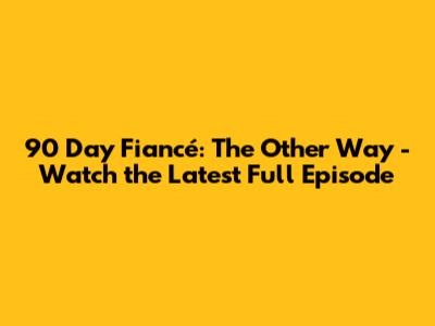 90 Day Fiancé: The Other Way - Watch the Latest Full Episode