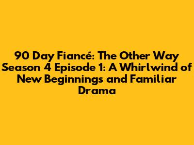 90 Day Fiancé: The Other Way Season 4 Episode 1: A Whirlwind of New Beginnings and Familiar Drama