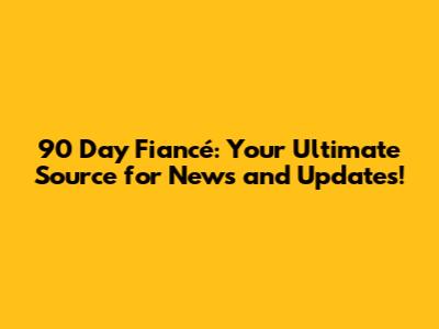 90 Day Fiancé: Your Ultimate Source for News and Updates!