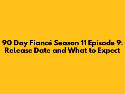 90 Day Fiancé Season 11 Episode 9: Release Date and What to Expect