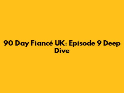90 Day Fiancé UK: Episode 9 Deep Dive