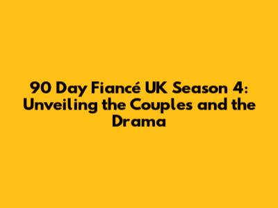 90 Day Fiancé UK Season 4: Unveiling the Couples and the Drama