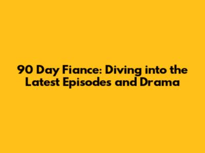 90 Day Fiance: Diving into the Latest Episodes and Drama