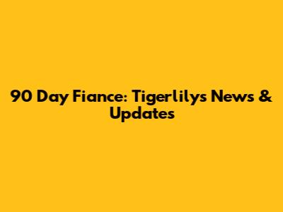 90 Day Fiance: Tigerlily's News & Updates