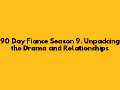 90 Day Fiance Season 9: Unpacking the Drama and Relationships