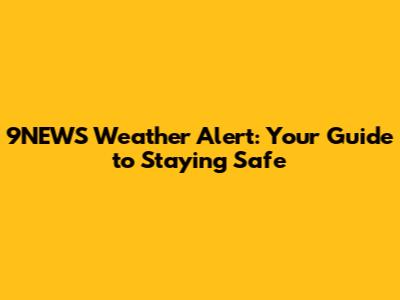 9NEWS Weather Alert: Your Guide to Staying Safe