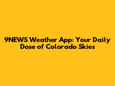 9NEWS Weather App: Your Daily Dose of Colorado Skies