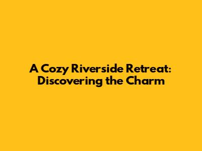 A Cozy Riverside Retreat: Discovering the Charm