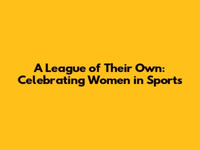 A League of Their Own: Celebrating Women in Sports