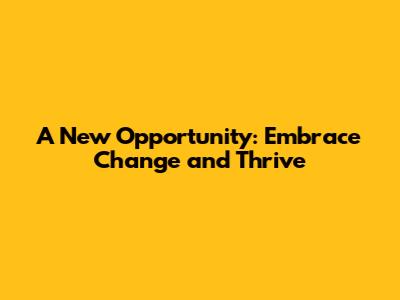 A New Opportunity: Embrace Change and Thrive