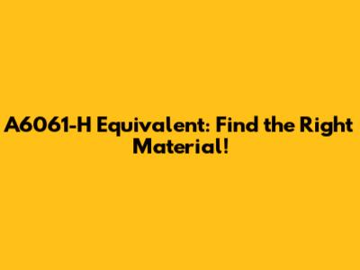 A6061-H Equivalent: Find the Right Material!