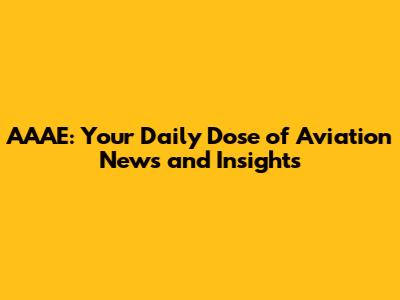 AAAE: Your Daily Dose of Aviation News and Insights