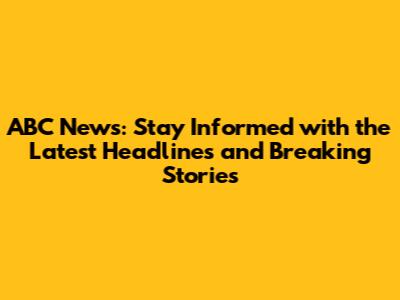 ABC News: Stay Informed with the Latest Headlines and Breaking Stories