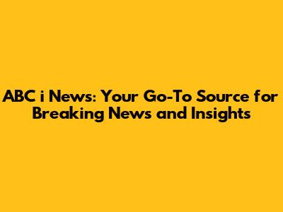 ABC i News: Your Go-To Source for Breaking News and Insights