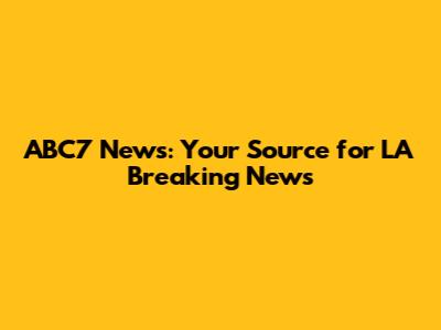 ABC7 News: Your Source for LA Breaking News