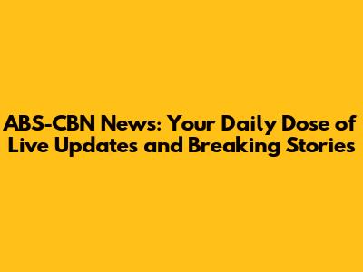 ABS-CBN News: Your Daily Dose of Live Updates and Breaking Stories
