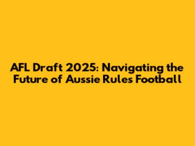 AFL Draft 2025: Navigating the Future of Aussie Rules Football