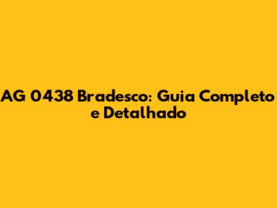 AG 0438 Bradesco: Guia Completo e Detalhado
