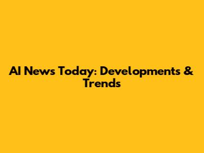 AI News Today: Developments & Trends