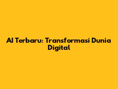 AI Terbaru: Transformasi Dunia Digital