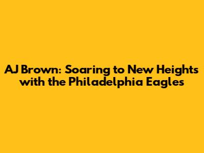 AJ Brown: Soaring to New Heights with the Philadelphia Eagles