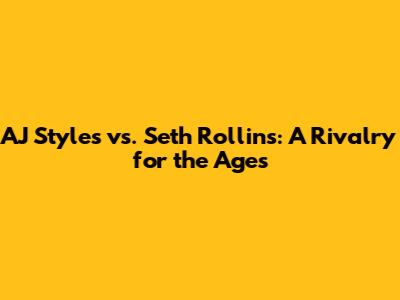 AJ Styles vs. Seth Rollins: A Rivalry for the Ages