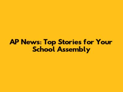 AP News: Top Stories for Your School Assembly