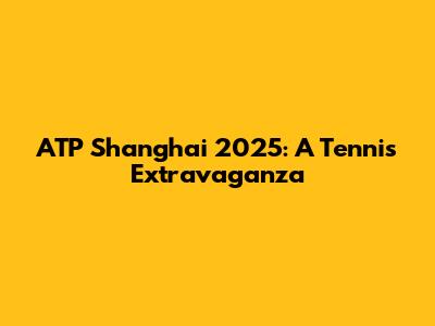 ATP Shanghai 2025: A Tennis Extravaganza