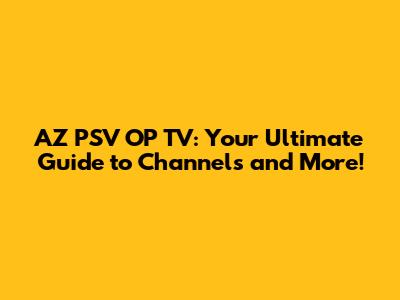AZ PSV OP TV: Your Ultimate Guide to Channels and More!