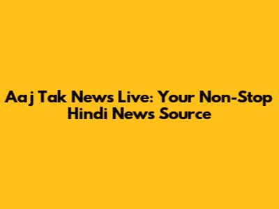 Aaj Tak News Live: Your Non-Stop Hindi News Source