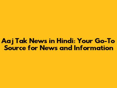 Aaj Tak News in Hindi: Your Go-To Source for News and Information