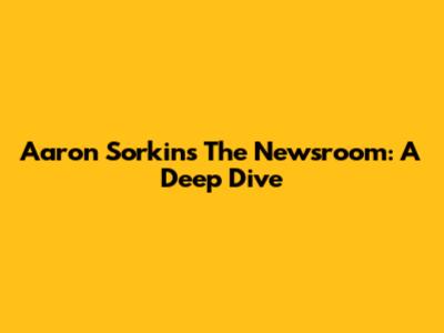 Aaron Sorkin's The Newsroom: A Deep Dive