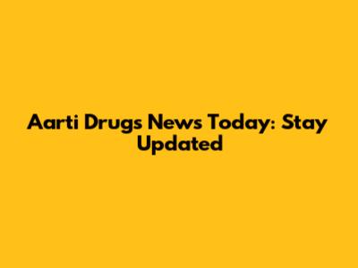 Aarti Drugs News Today: Stay Updated