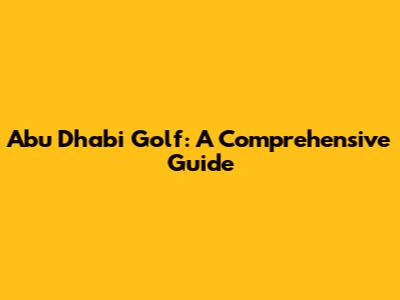 Abu Dhabi Golf: A Comprehensive Guide