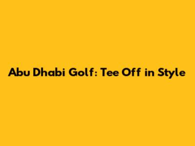 Abu Dhabi Golf: Tee Off in Style