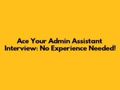 Ace Your Admin Assistant Interview: No Experience Needed!