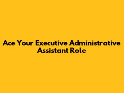 Ace Your Executive Administrative Assistant Role