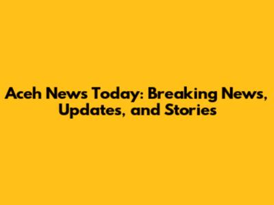 Aceh News Today: Breaking News, Updates, and Stories