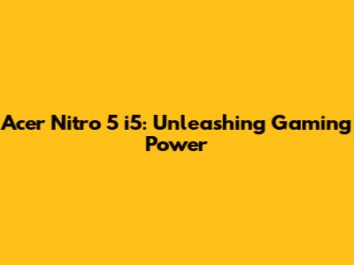 Acer Nitro 5 i5: Unleashing Gaming Power