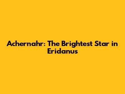 Achernahr: The Brightest Star in Eridanus