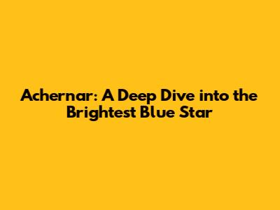 Achernar: A Deep Dive into the Brightest Blue Star