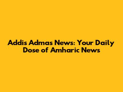 Addis Admas News: Your Daily Dose of Amharic News