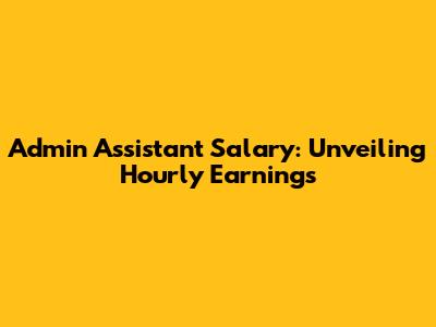 Admin Assistant Salary: Unveiling Hourly Earnings