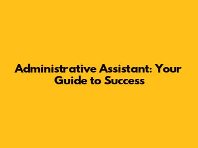 Administrative Assistant: Your Guide to Success