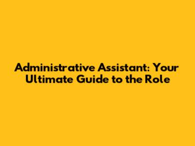 Administrative Assistant: Your Ultimate Guide to the Role